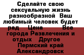 Сделайте свою сексуальную жизнь разнообразной! Ваш любимый человек будет рад. › Цена ­ 150 - Все города Развлечения и отдых » Другое   . Пермский край,Александровск г.